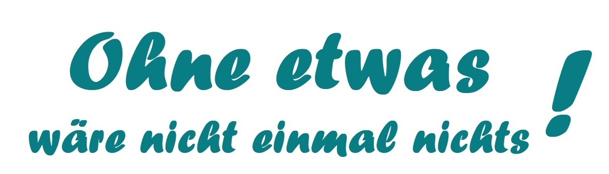 ohne etwas wäre nicht
                    einmal nichts
